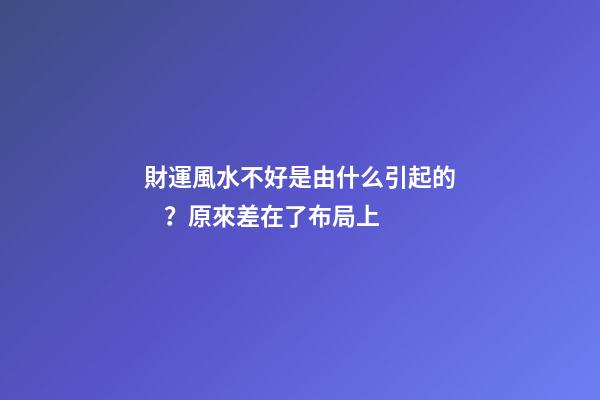 財運風水不好是由什么引起的？原來差在了布局上
